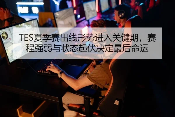 TES夏季赛出线形势进入关键期，赛程强弱与状态起伏决定最后命运